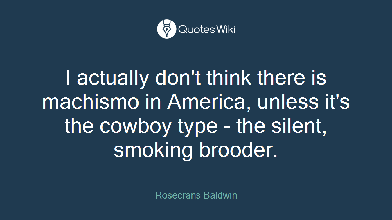 I actually don't think there is machismo in America, unless it's the cowboy type - the silent, smoking brooder.