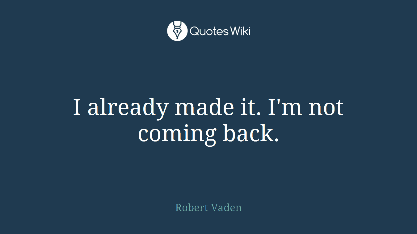 I already made it. I'm not coming back.