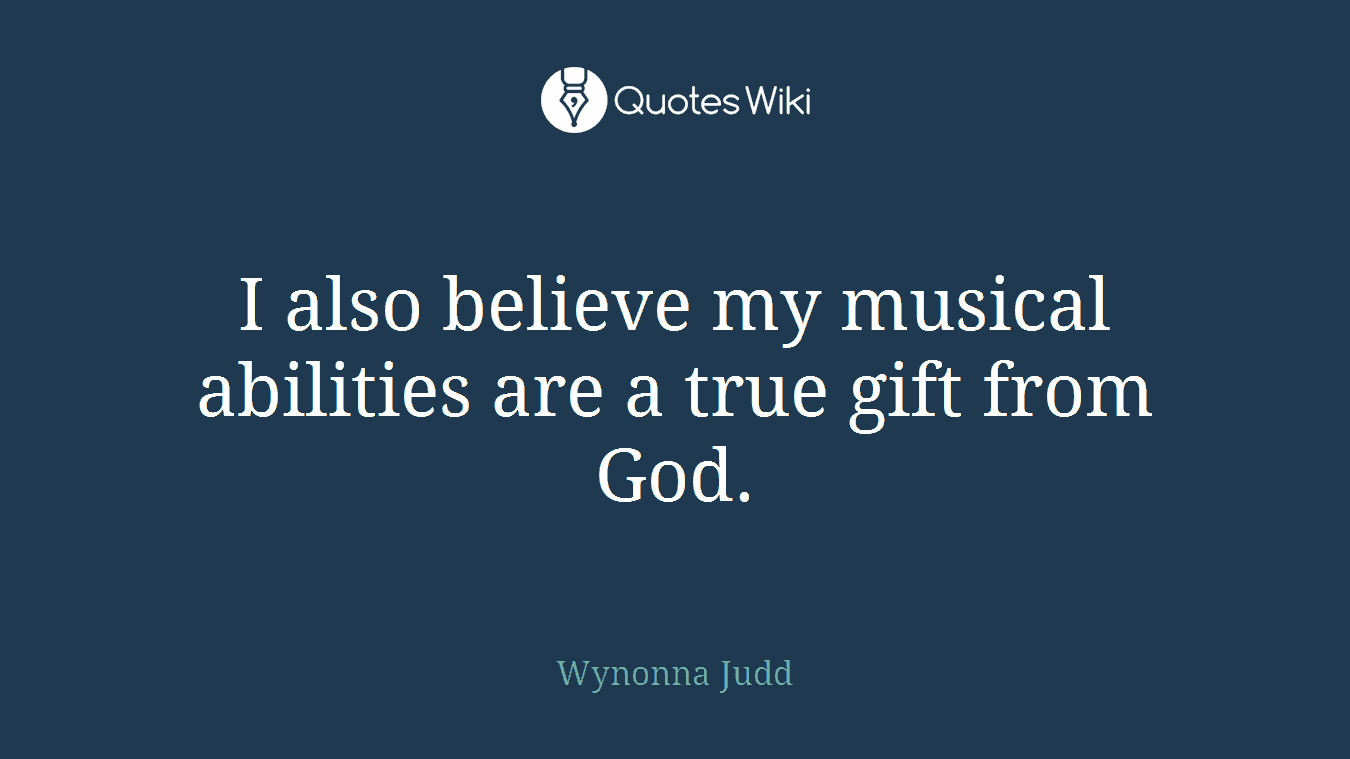 I also believe my musical abilities are a true gift from God.