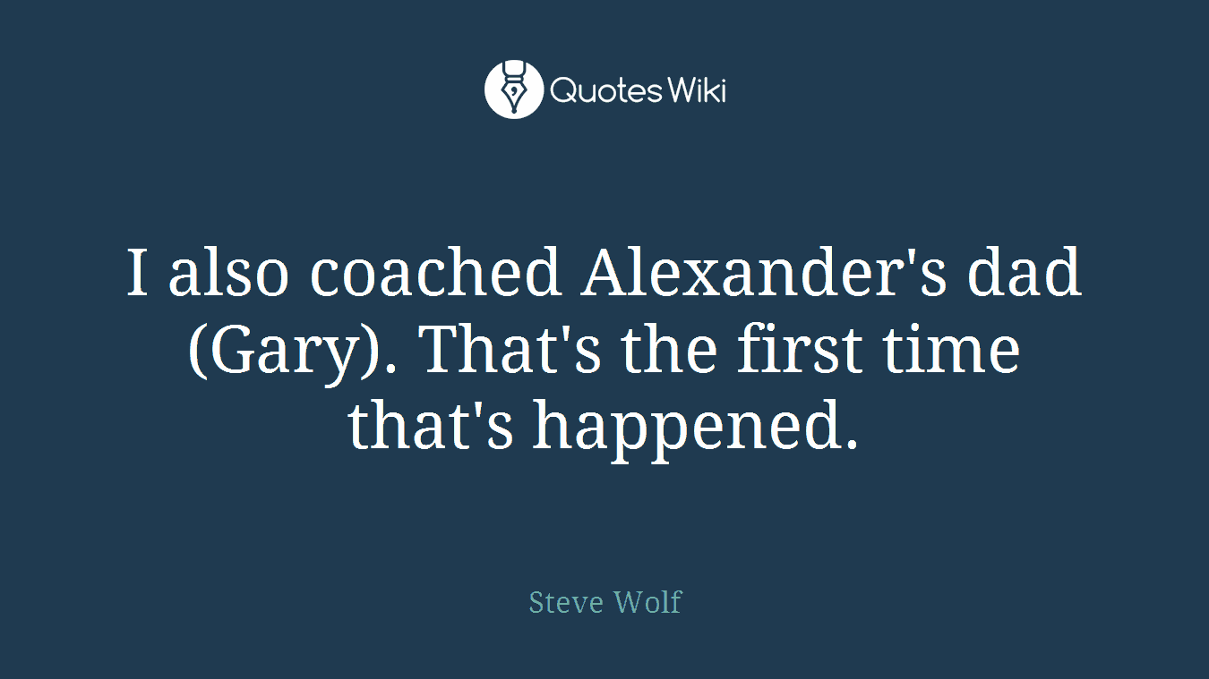 I also coached Alexander's dad (Gary). That's the first time that's happened.