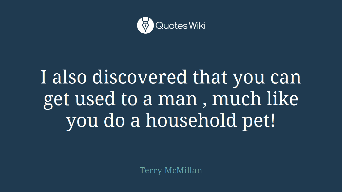 I also discovered that you can get used to a man , much like you do a household pet!