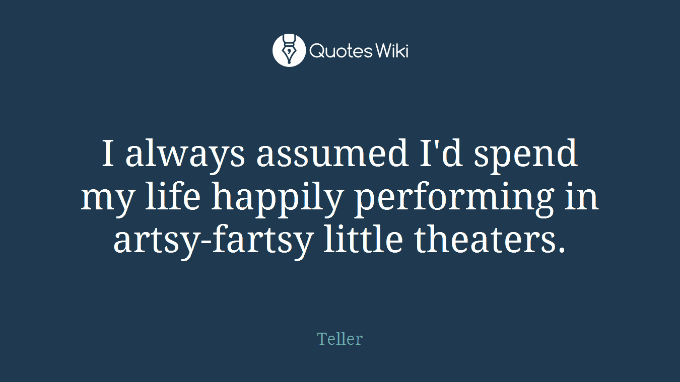 I always assumed I'd spend my life happily performing in artsy-fartsy little theaters.