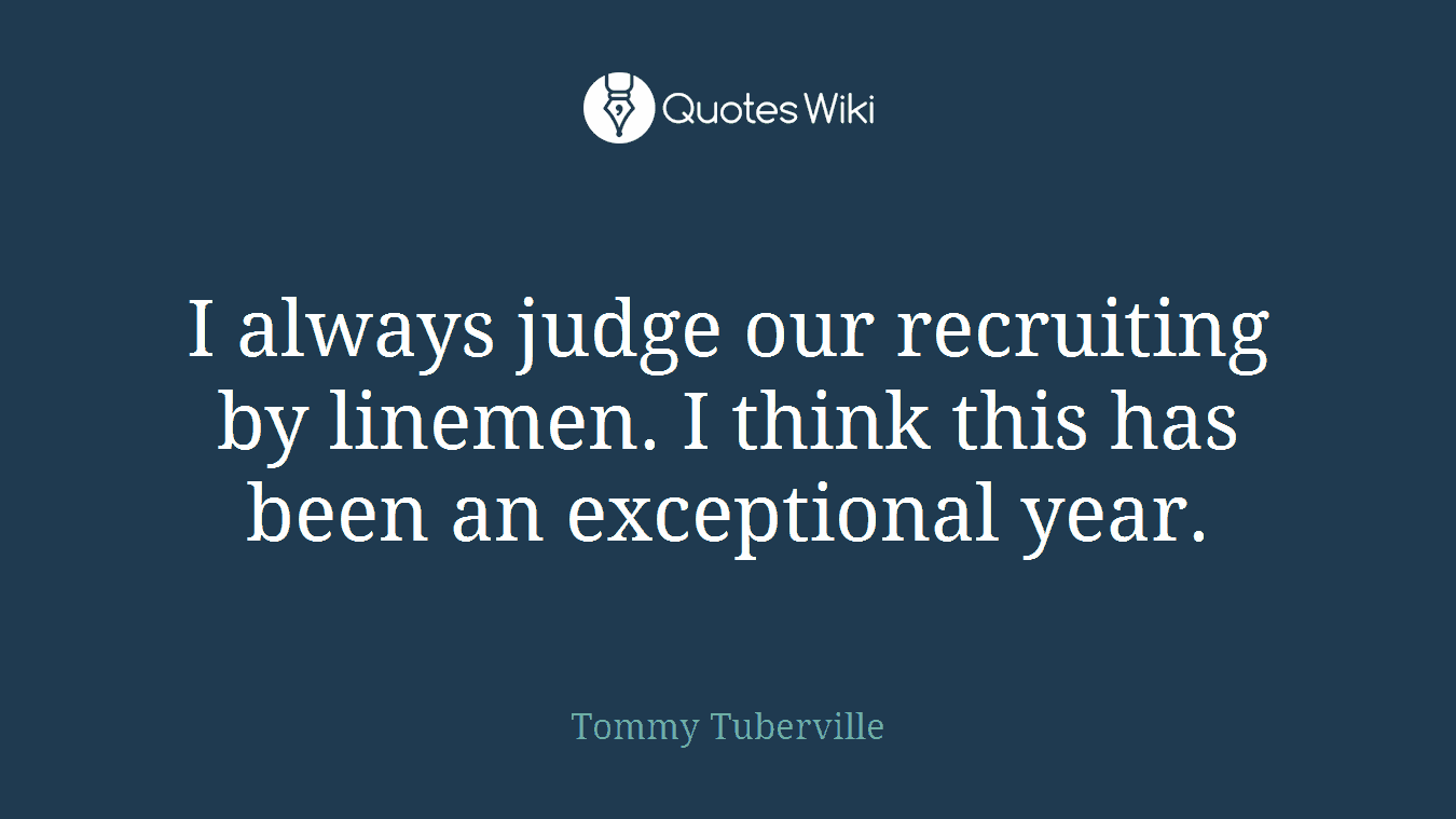 I always judge our recruiting by linemen. I think this has been an exceptional year.