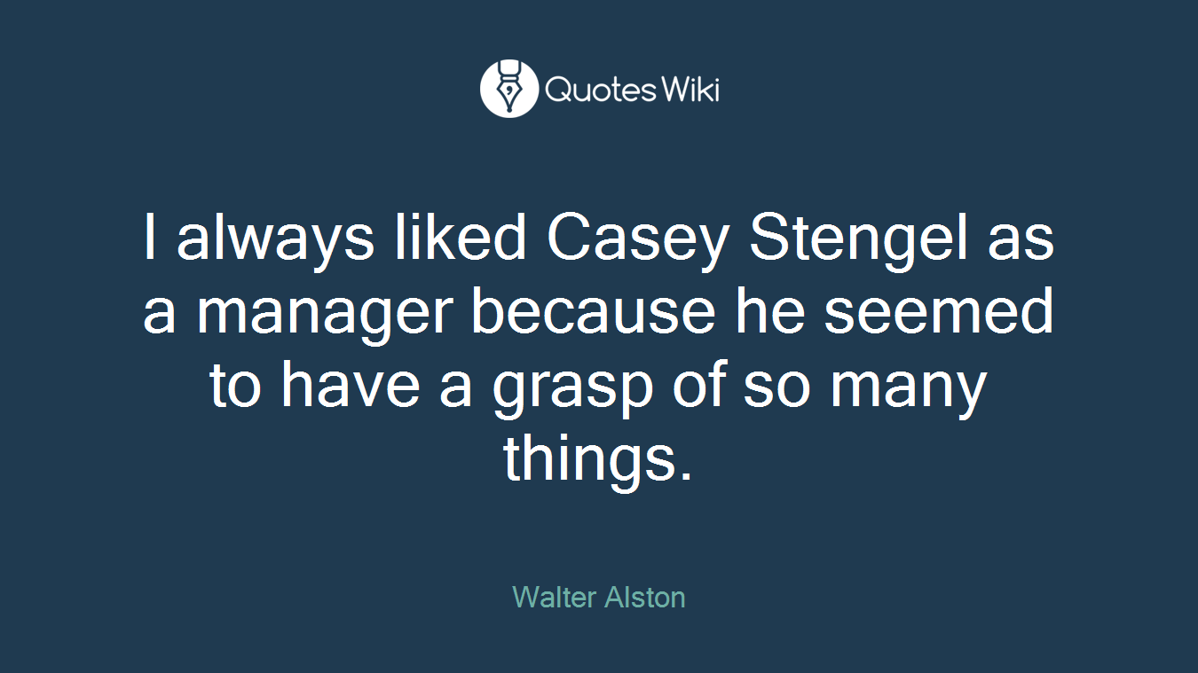 I always liked Casey Stengel as a manager because he seemed to have a grasp of so many things.