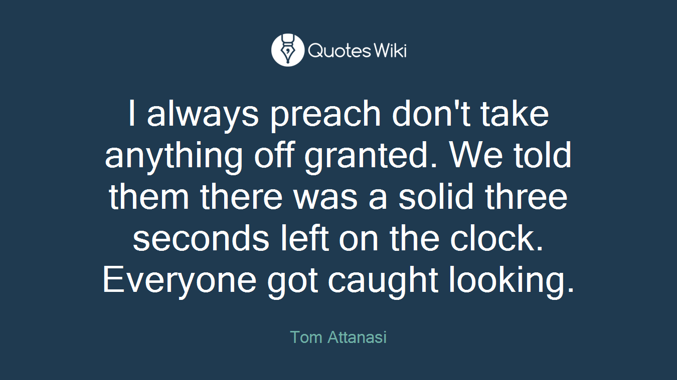 I always preach don't take anything off granted. We told them there was a solid three seconds left on the clock. Everyone got caught looking.
