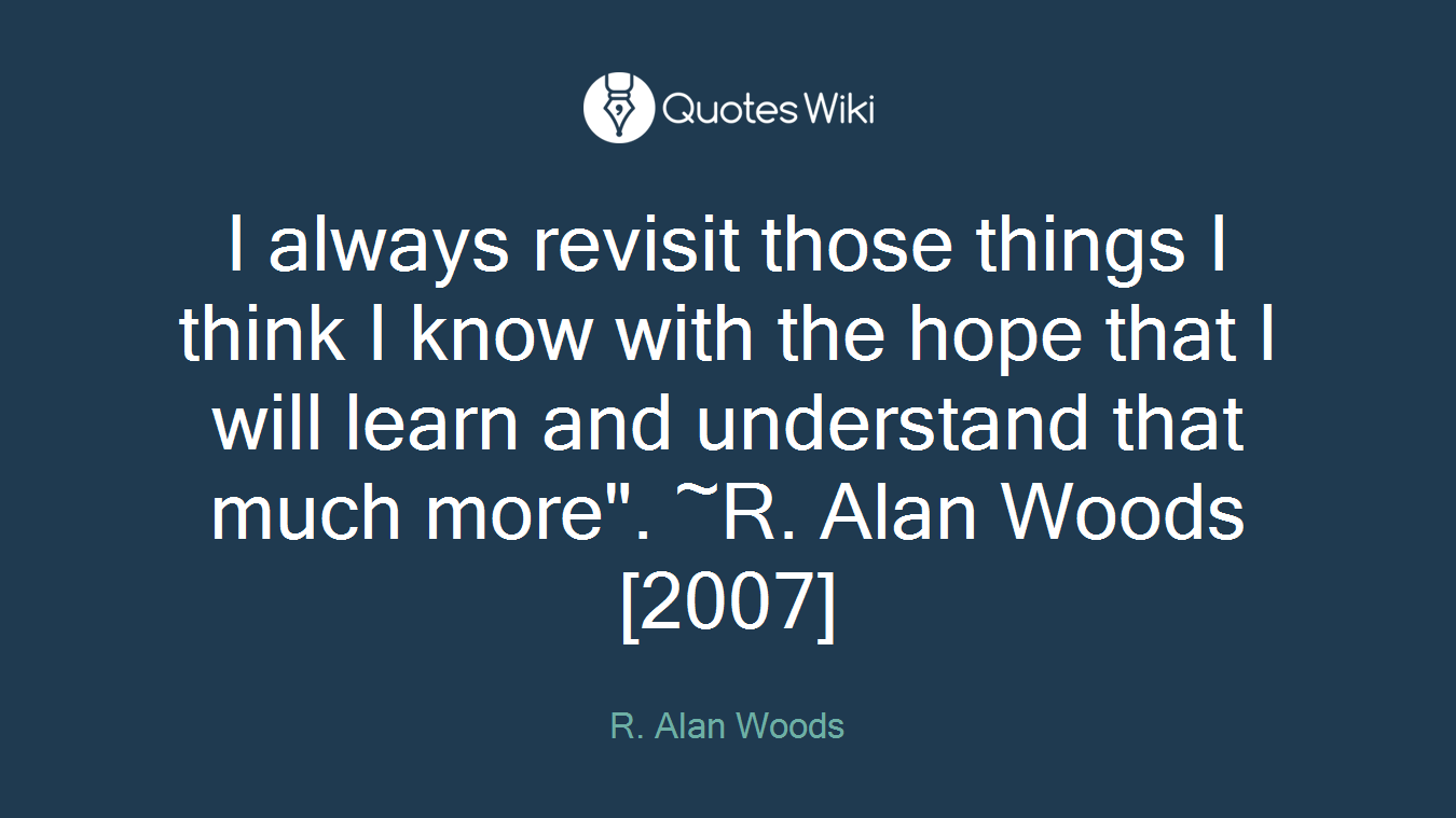 I always revisit those things I think I know with the hope that I will learn and understand that much more". ~R. Alan Woods [2007]