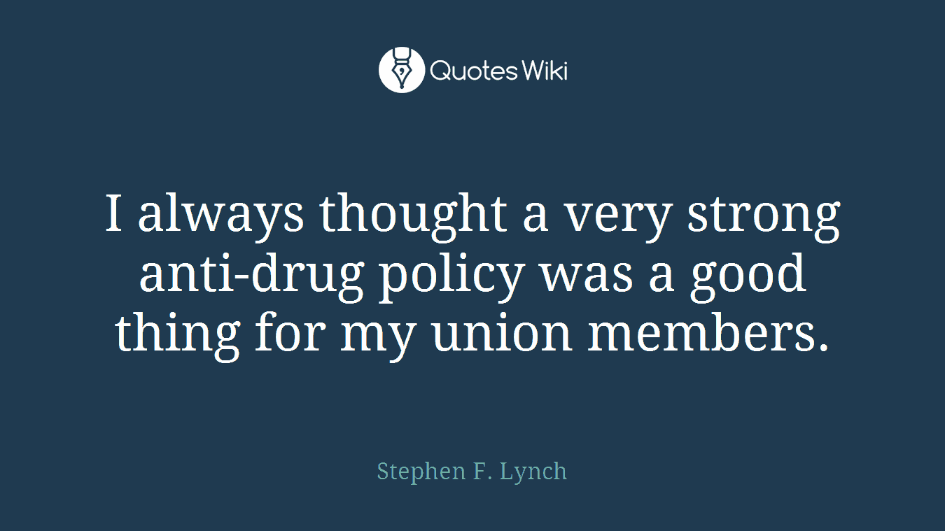 I always thought a very strong anti-drug policy was a good thing for my union members.