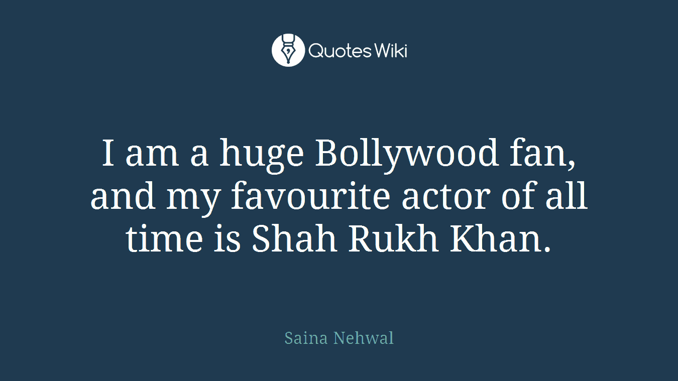 I am a huge Bollywood fan, and my favourite actor of all time is Shah Rukh Khan.