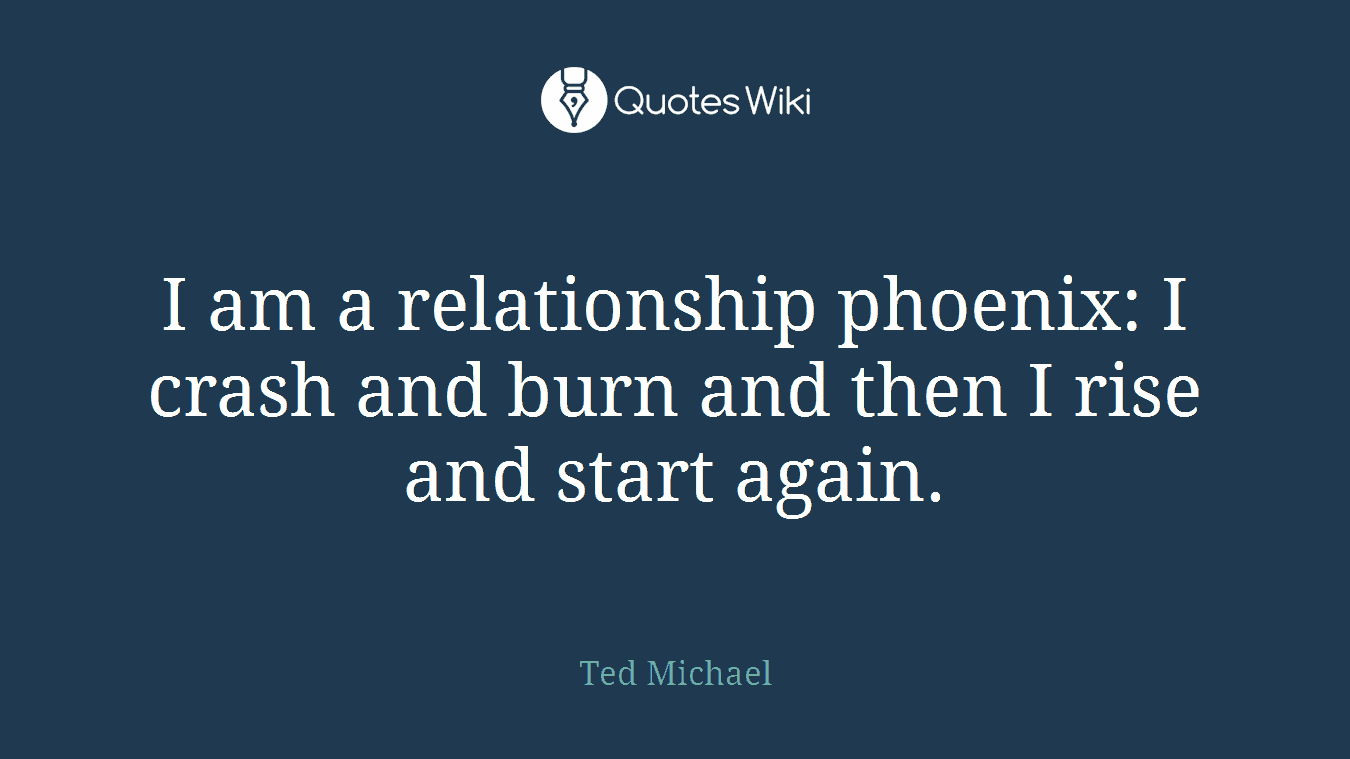 I am a relationship phoenix: I crash and burn and then I rise and start again.