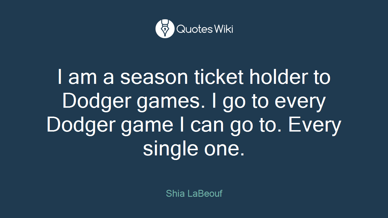I am a season ticket holder to Dodger games. I go to every Dodger game I can go to. Every single one.