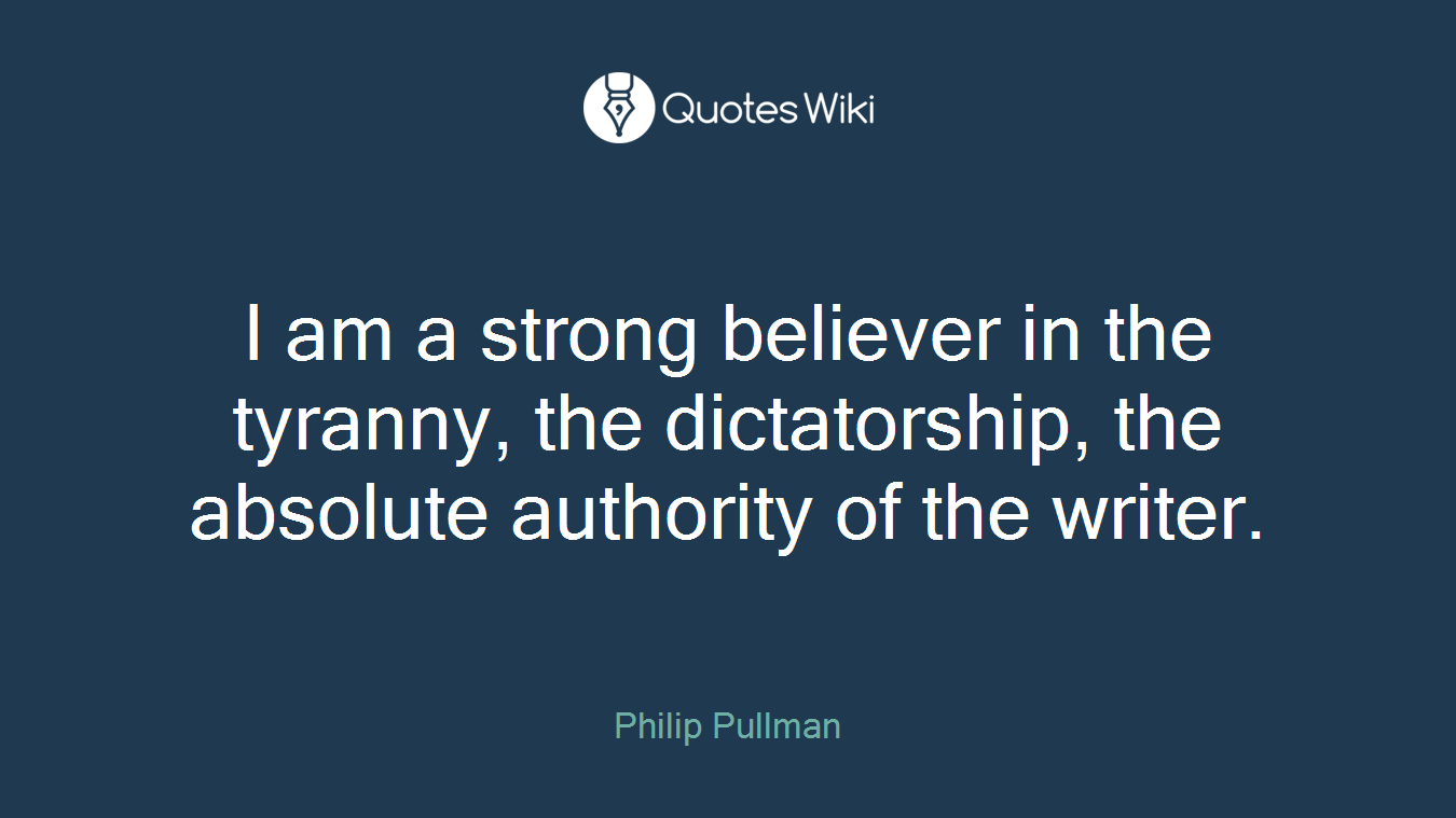 I am a strong believer in the tyranny, the dictatorship, the absolute authority of the writer.