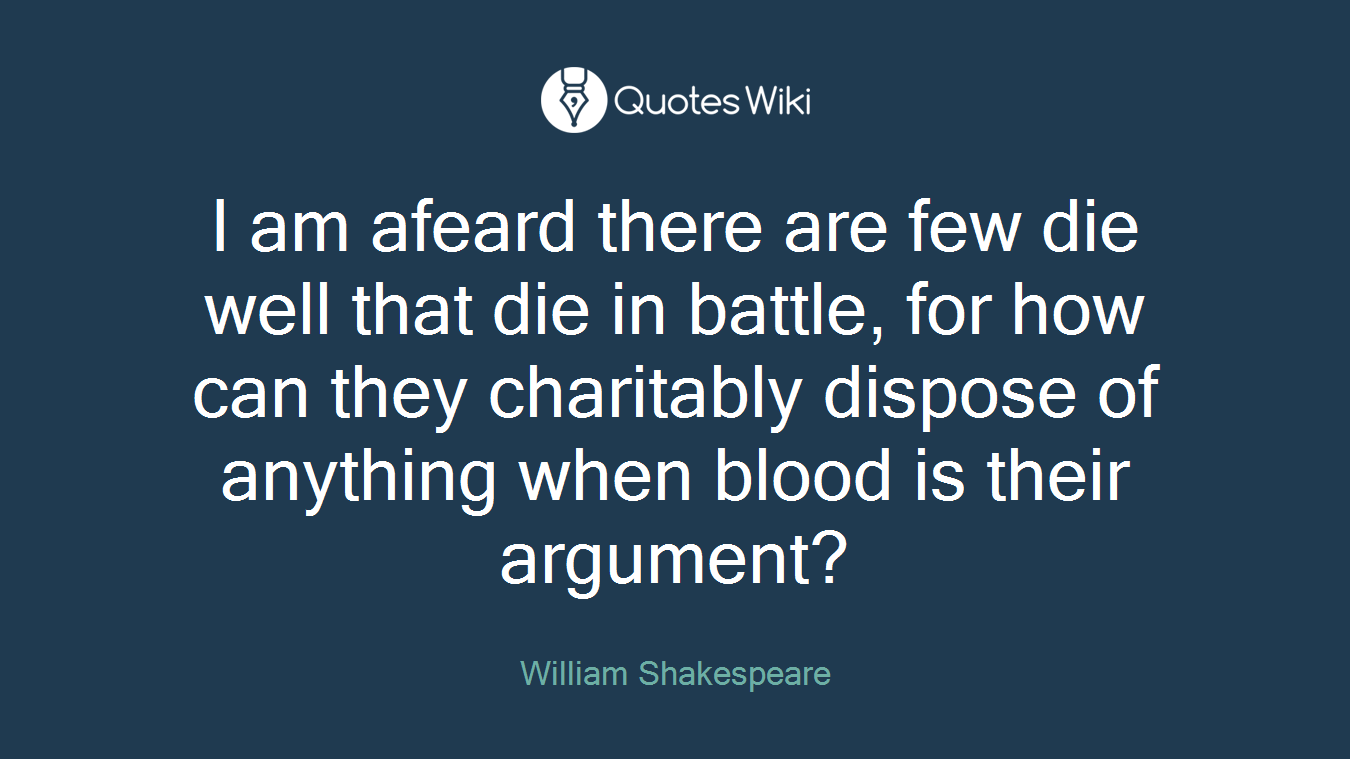 I am afeard there are few die well that die in battle, for how can they charitably dispose of anything when blood is their argument?