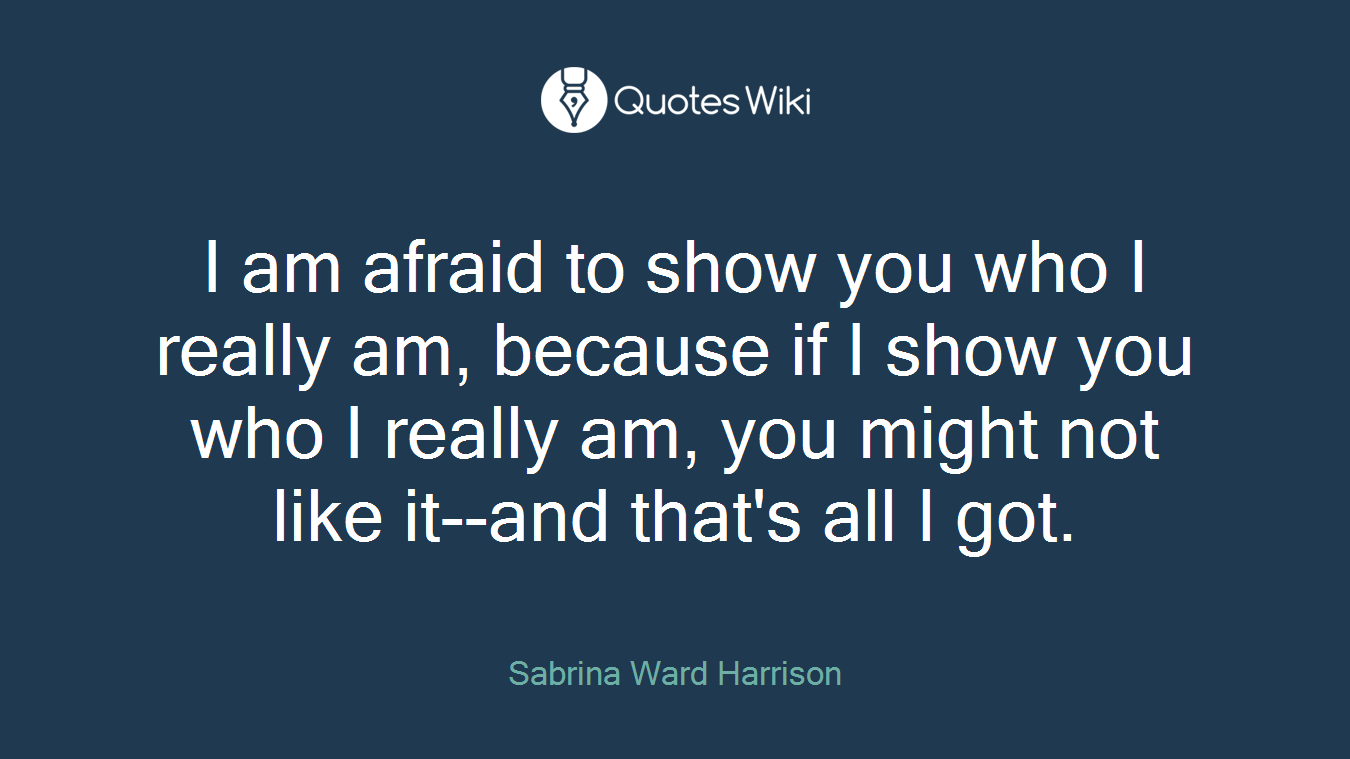 I am afraid to show you who I really am, because if I show you who I really am, you might not like it--and that's all I got.