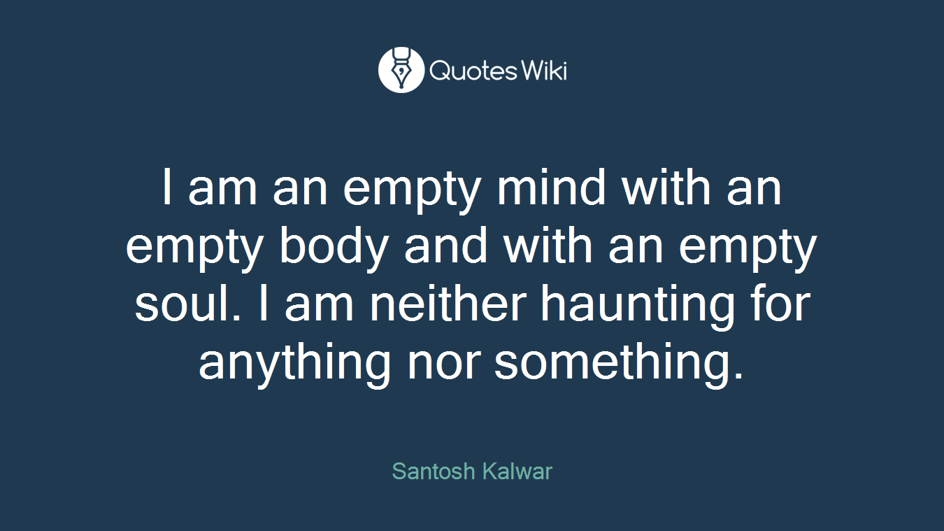 I am an empty mind with an empty body and with an empty soul. I am neither haunting for anything nor something.