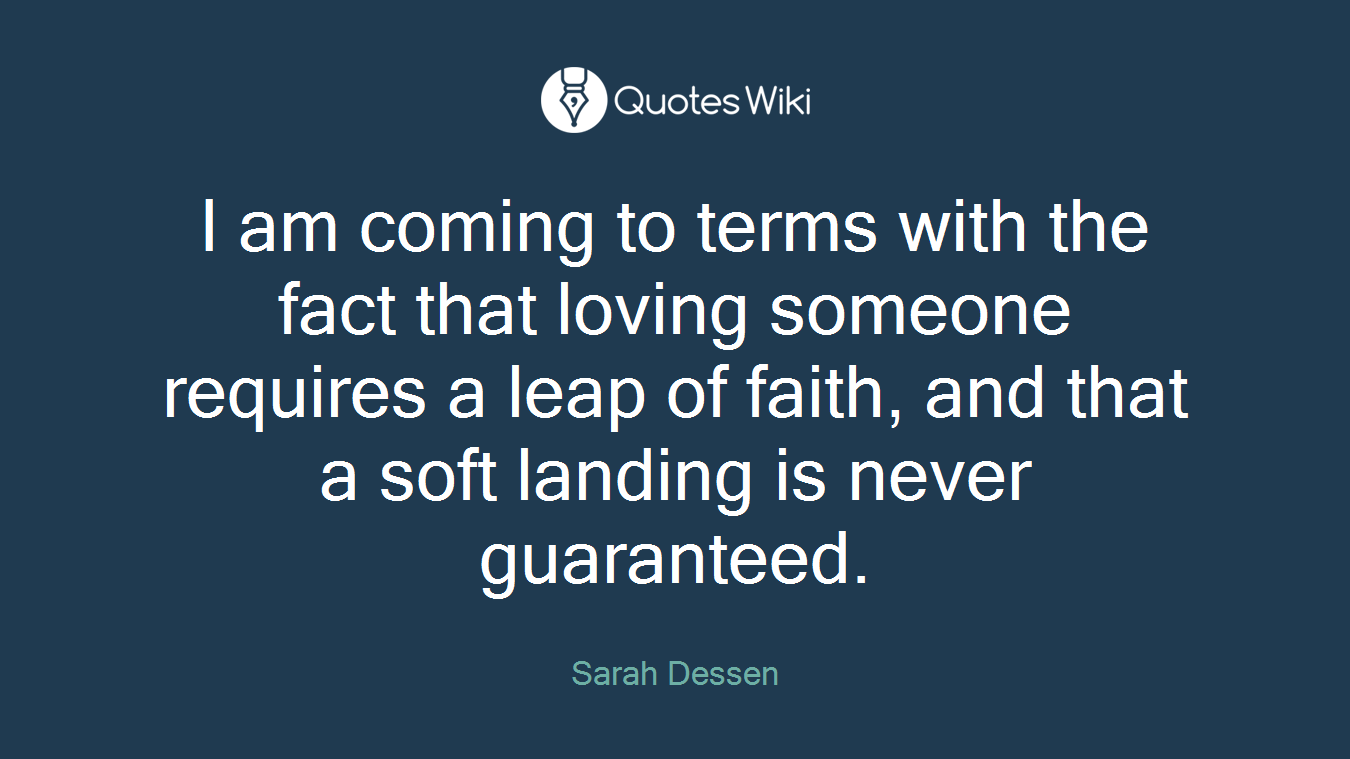 I am coming to terms with the fact that loving someone requires a leap of faith, and that a soft landing is never guaranteed.