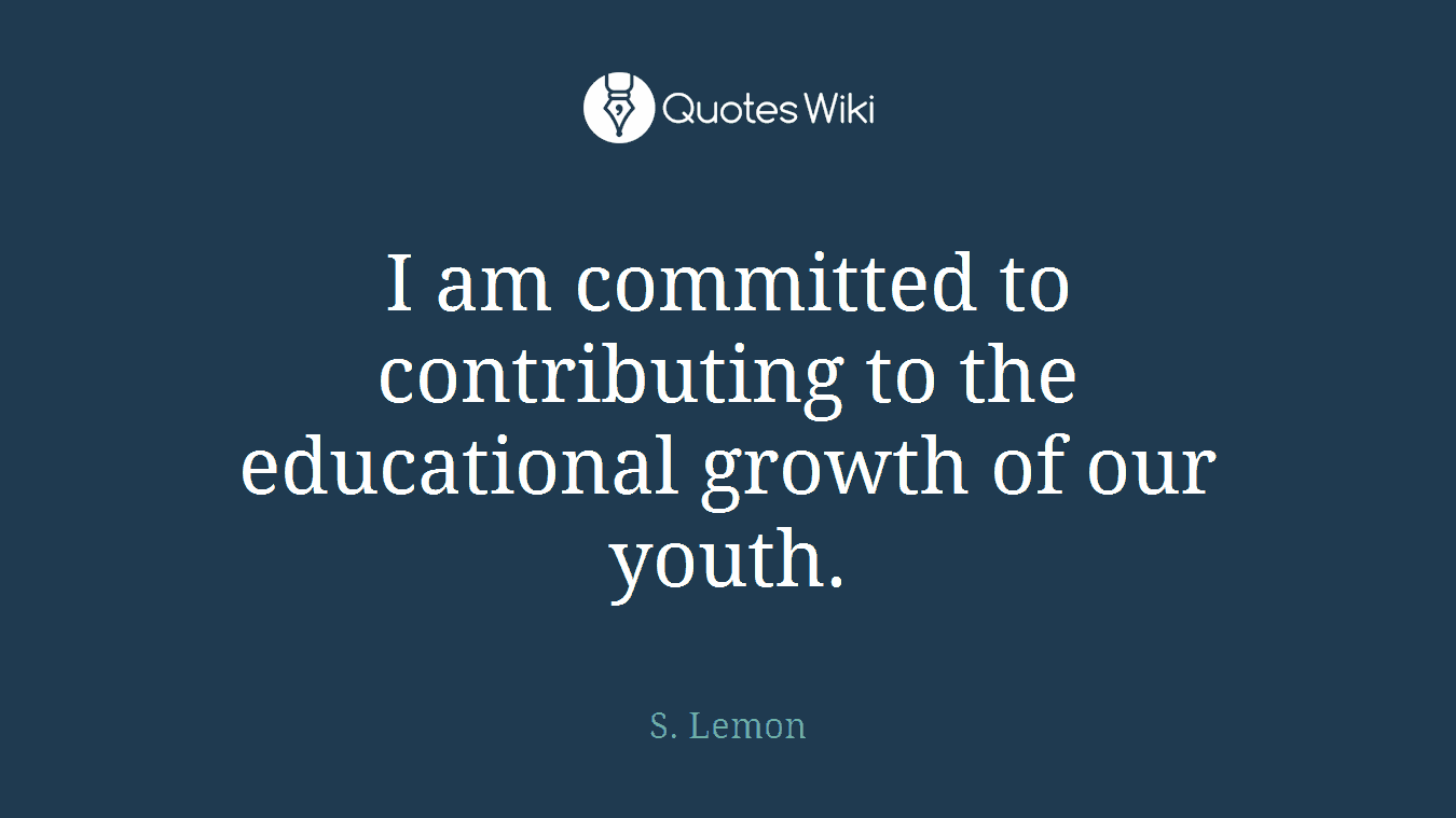 I am committed to contributing to the educational growth of our youth.