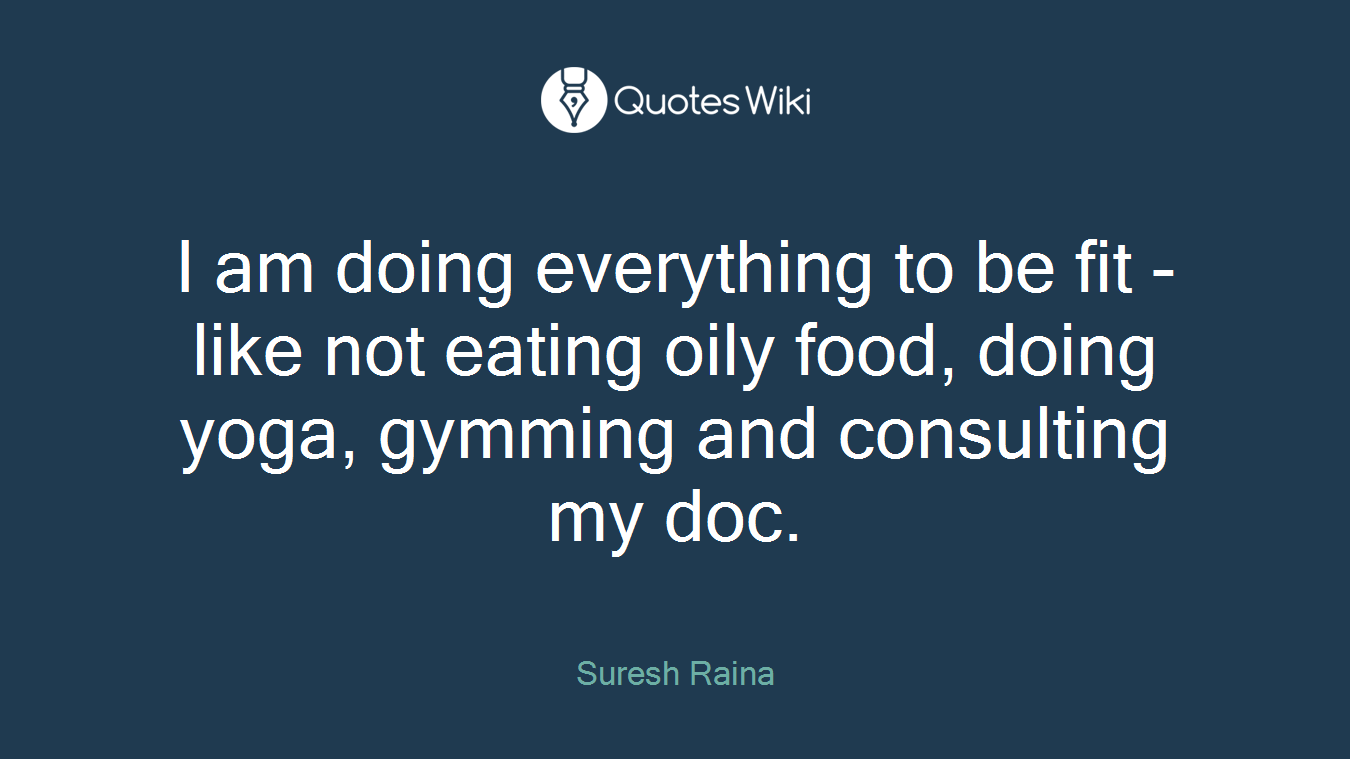 I am doing everything to be fit - like not eating oily food, doing yoga, gymming and consulting my doc.