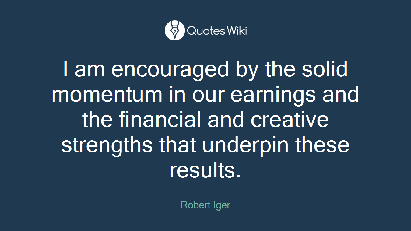 I am encouraged by the solid momentum in our earnings and the financial and creative strengths that underpin these results.
