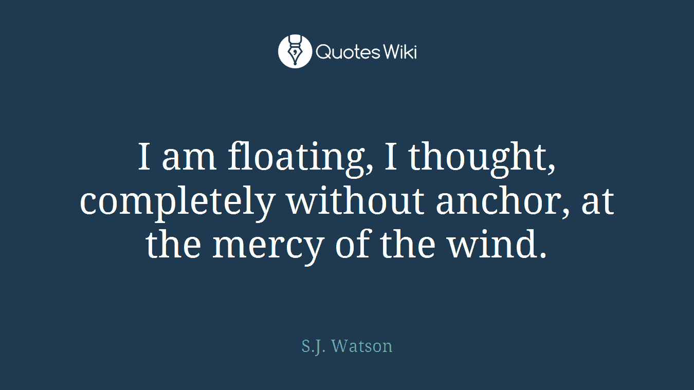 I am floating, I thought, completely without anchor, at the mercy of the wind.