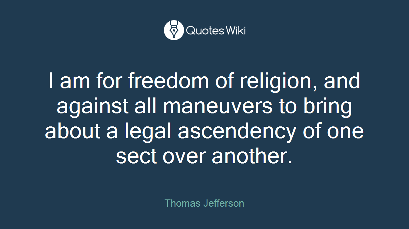 I am for freedom of religion, and against all maneuvers to bring about a legal ascendency of one sect over another.