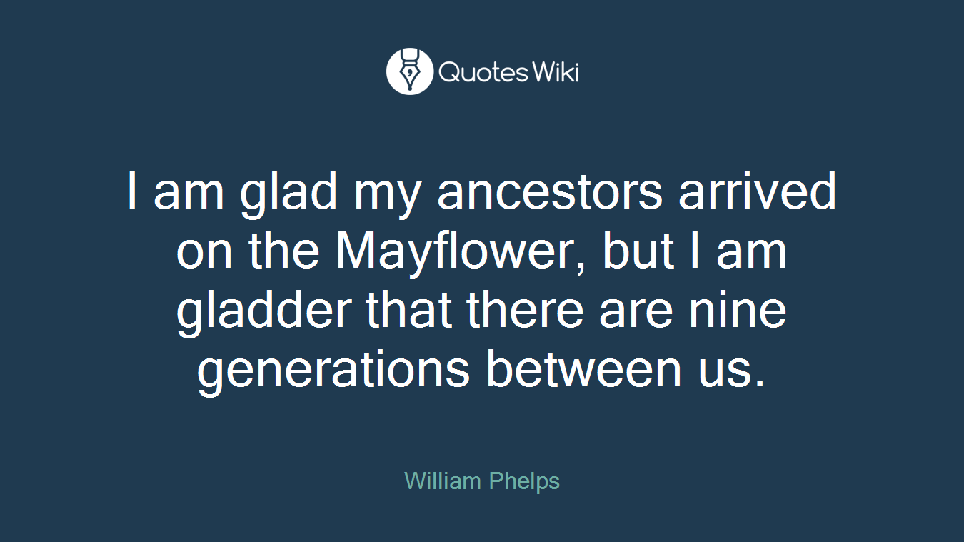I am glad my ancestors arrived on the Mayflower, but I am gladder that there are nine generations between us.
