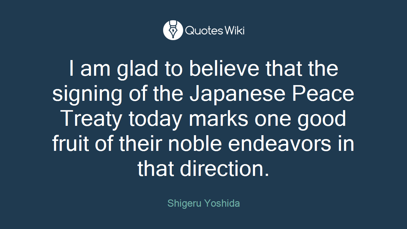 I am glad to believe that the signing of the Japanese Peace Treaty today marks one good fruit of their noble endeavors in that direction.