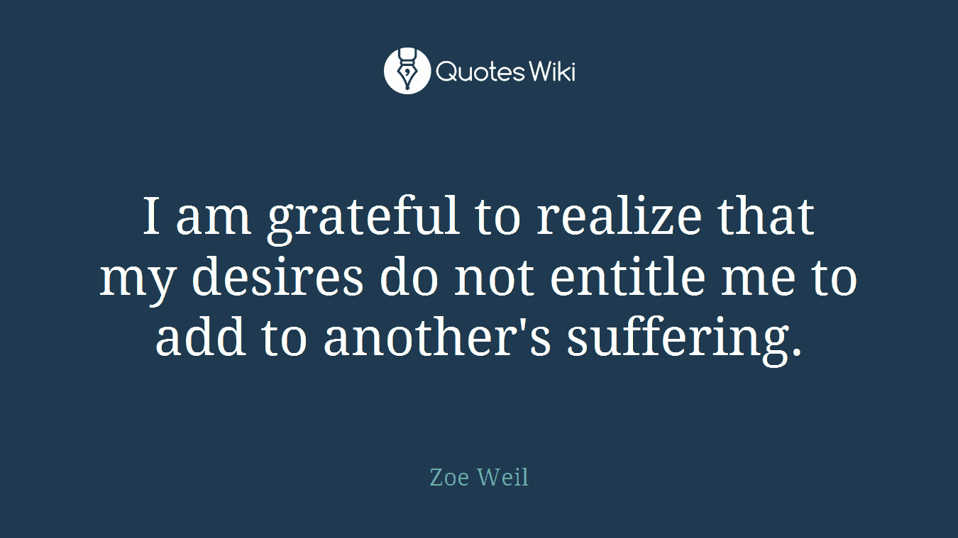 I am grateful to realize that my desires do not entitle me to add to another's suffering.
