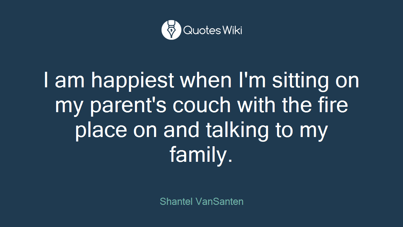 I am happiest when I'm sitting on my parent's couch with the fire place on and talking to my family.