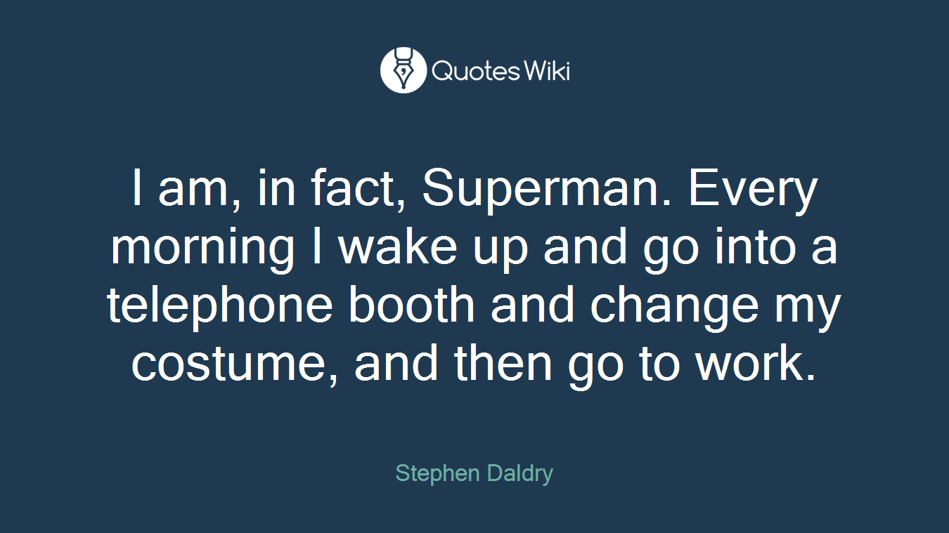 I am, in fact, Superman. Every morning I wake up and go into a telephone booth and change my costume, and then go to work.