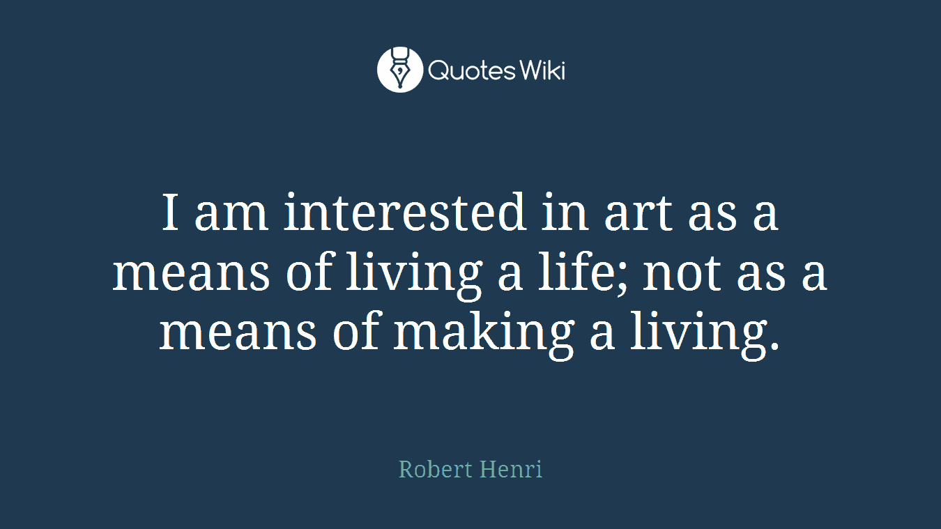 I am interested in art as a means of living a life; not as a means of making a living.