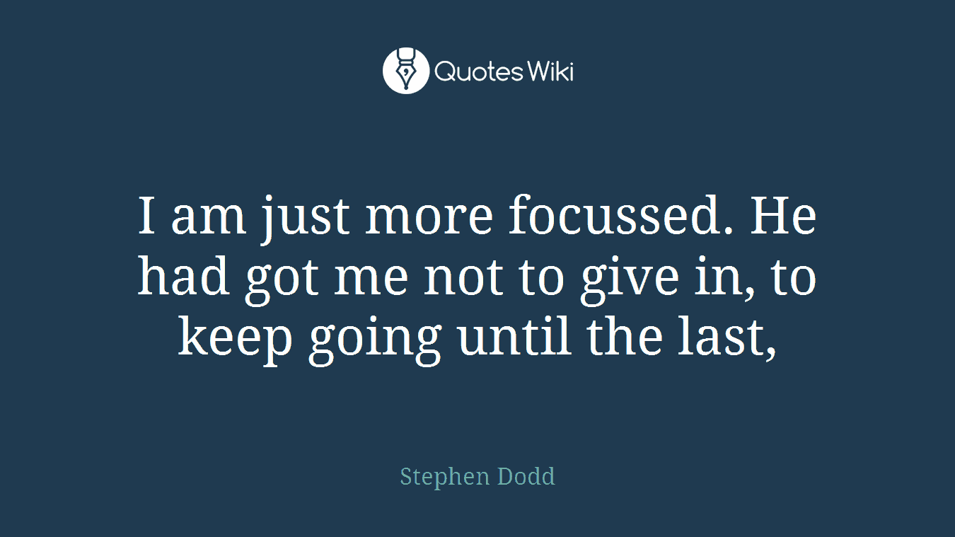 I am just more focussed. He had got me not to give in, to keep going until the last,
