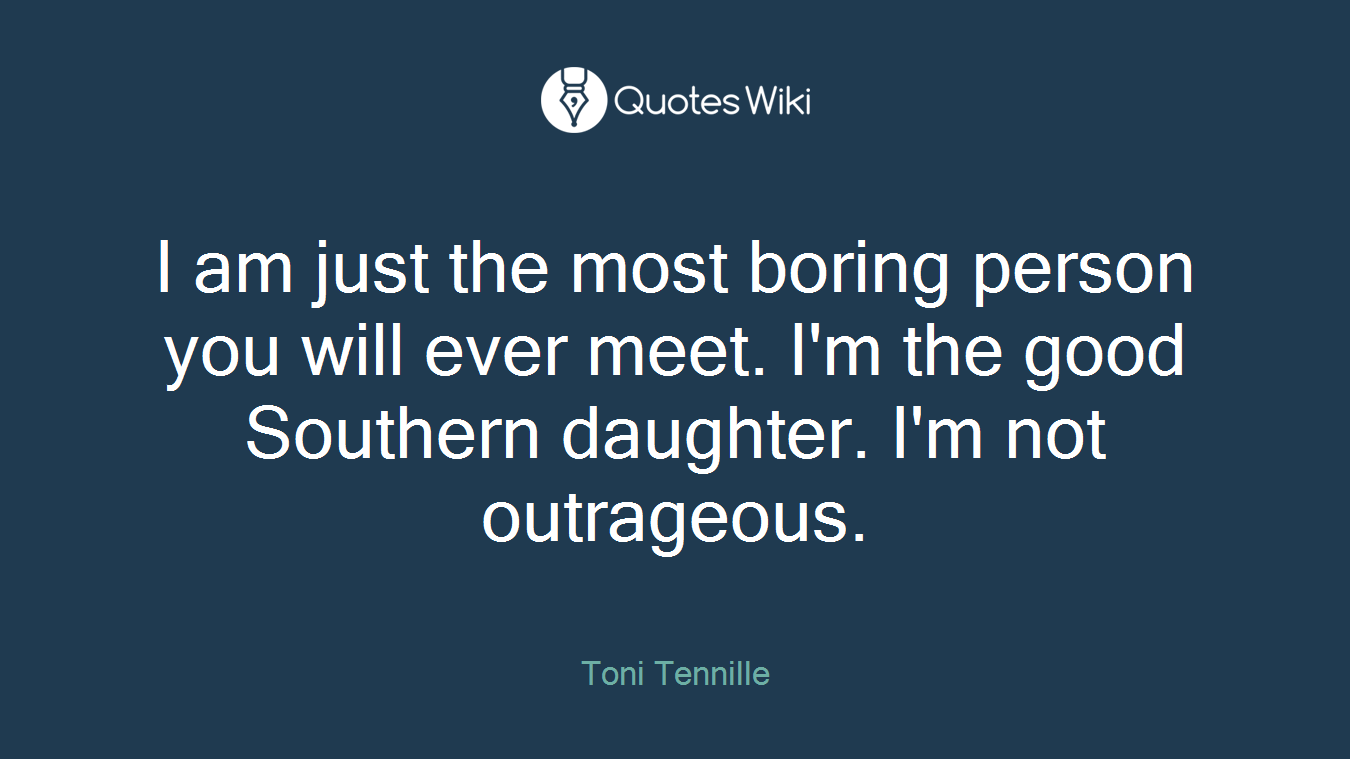 I am just the most boring person you will ever meet. I'm the good Southern daughter. I'm not outrageous.