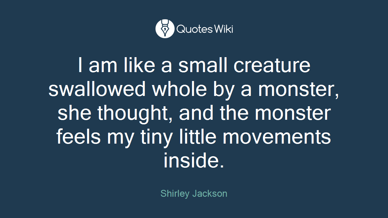 I am like a small creature swallowed whole by a monster, she thought, and the monster feels my tiny little movements inside.