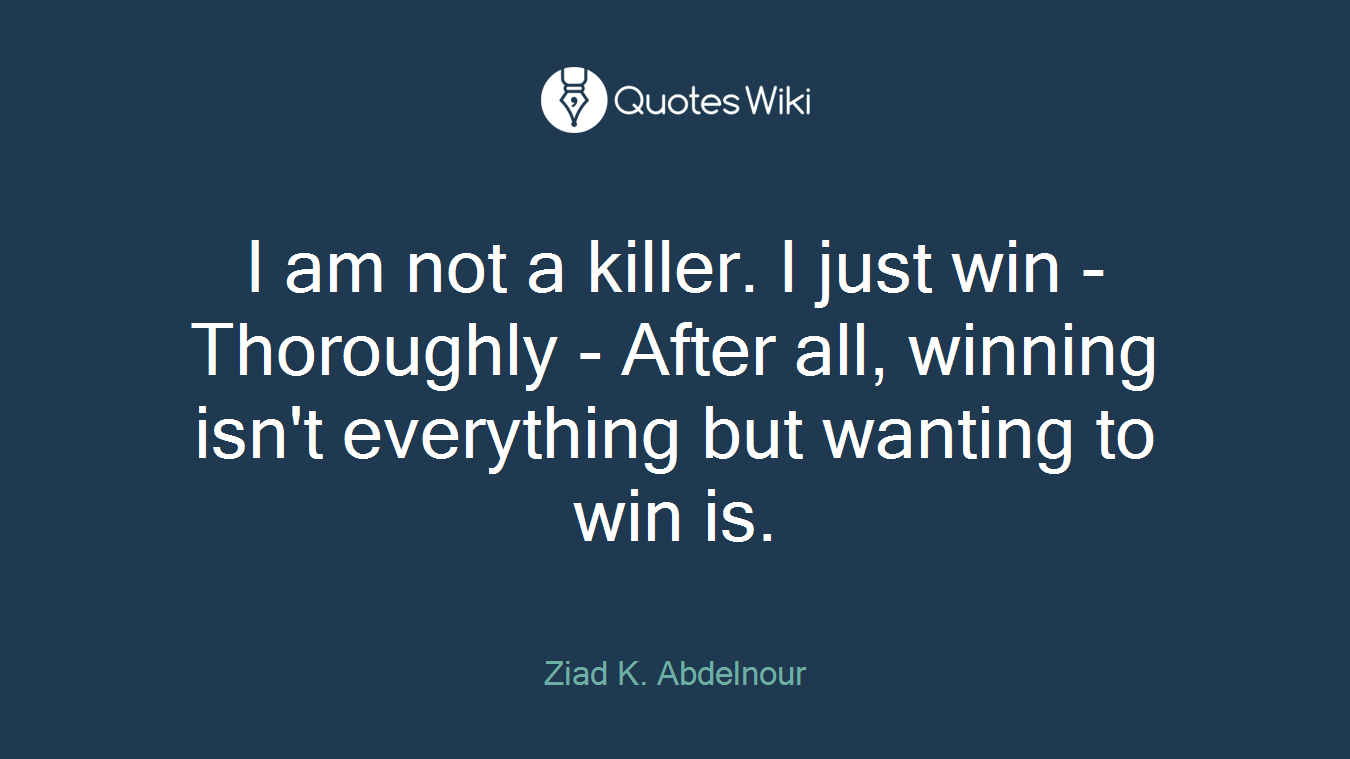 I am not a killer. I just win - Thoroughly - After all, winning isn't everything but wanting to win is.