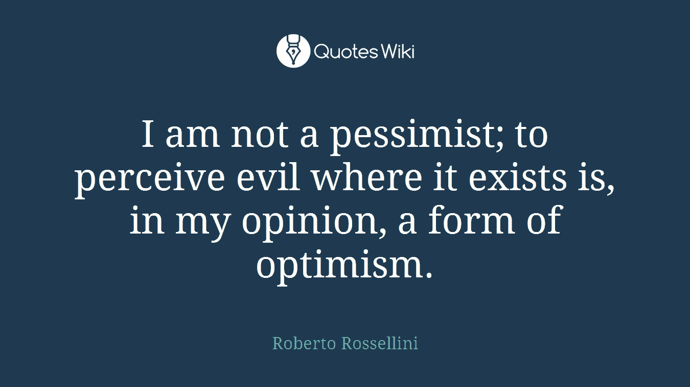 I am not a pessimist; to perceive evil where it exists is, in my opinion, a form of optimism.