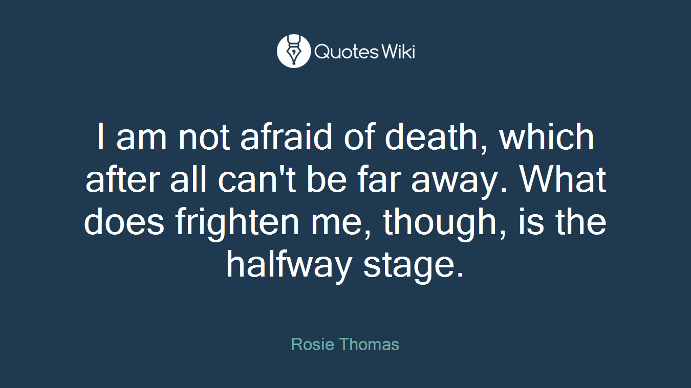 I am not afraid of death, which after all can't be far away. What does frighten me, though, is the halfway stage.