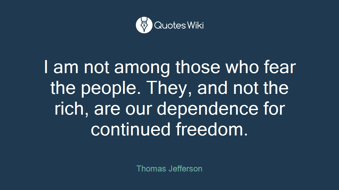 I am not among those who fear the people. They, and not the rich, are our dependence for continued freedom.