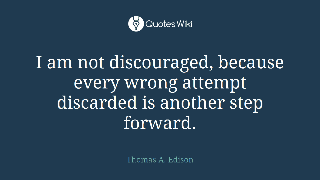 I am not discouraged, because every wrong attempt discarded is another step forward.