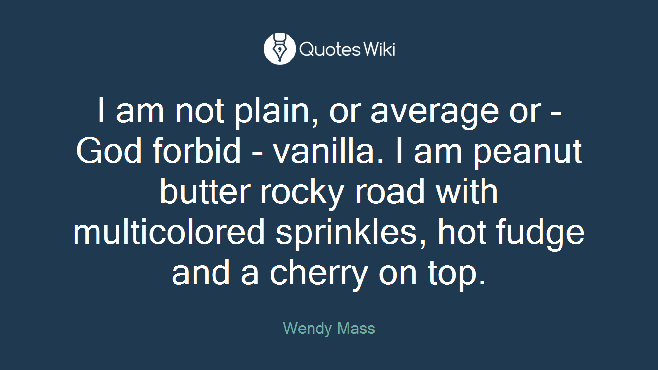 I am not plain, or average or - God forbid - vanilla. I am peanut butter rocky road with multicolored sprinkles, hot fudge and a cherry on top.