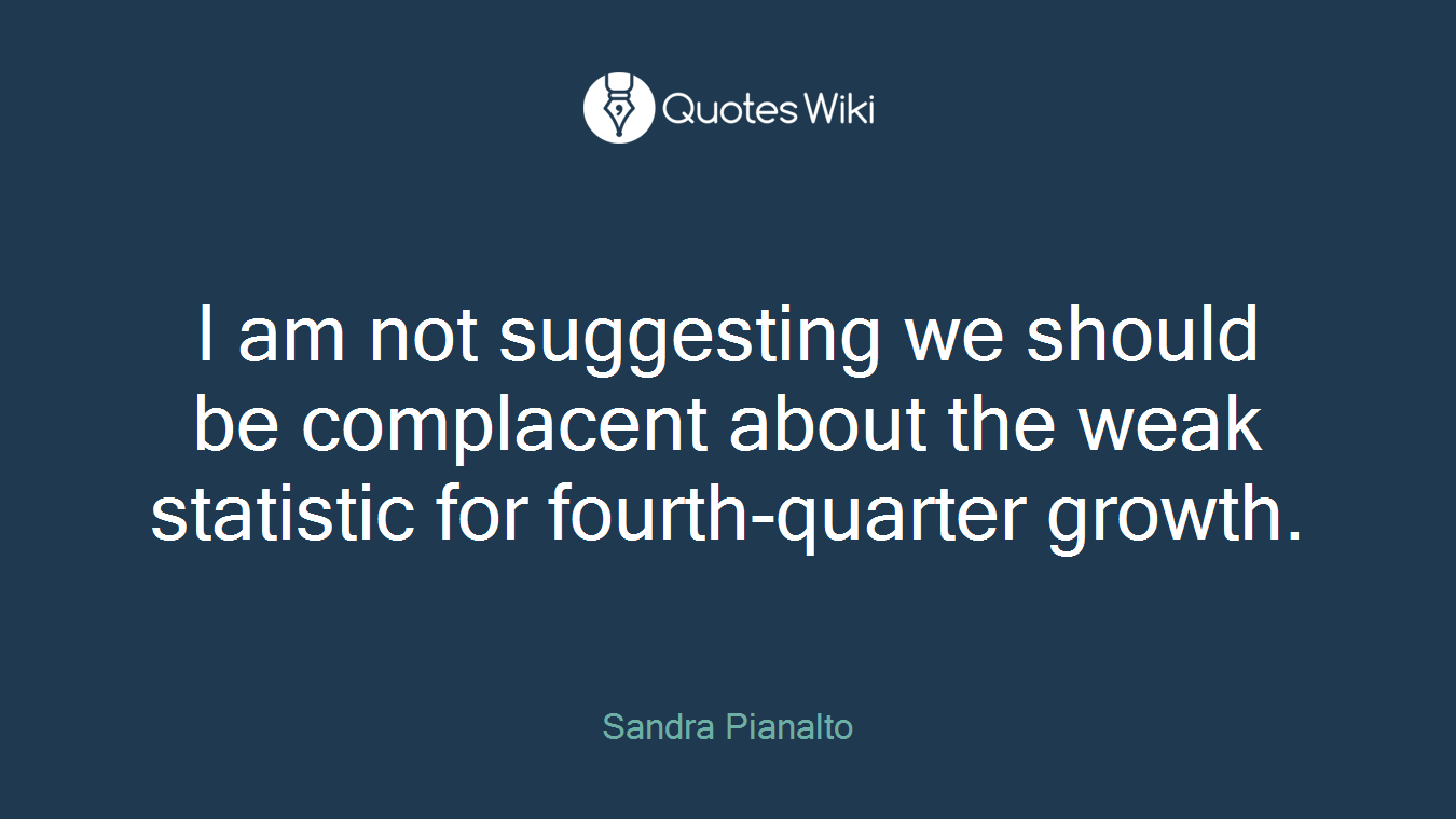 I am not suggesting we should be complacent about the weak statistic for fourth-quarter growth.