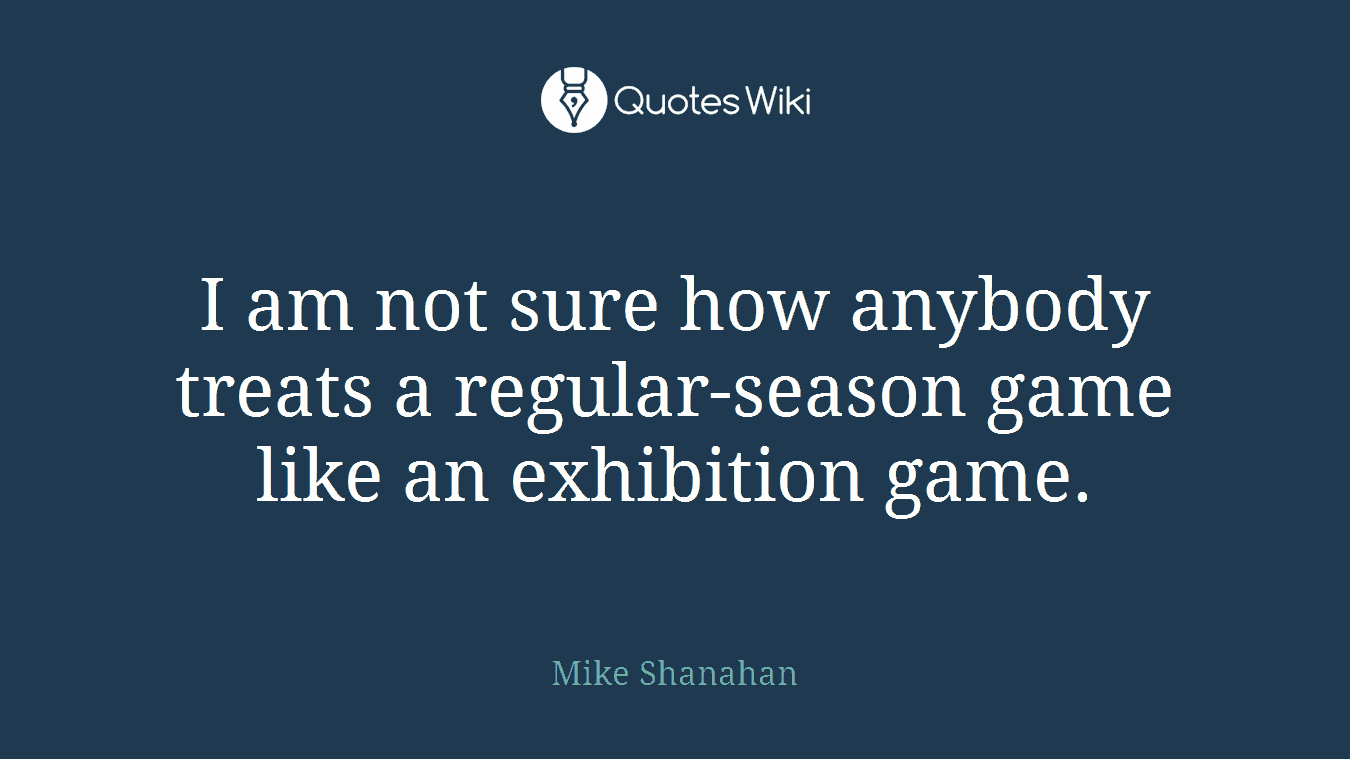 I am not sure how anybody treats a regular-season game like an exhibition game.