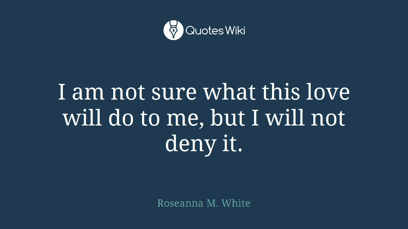 I am not sure what this love will do to me, but I will not deny it.