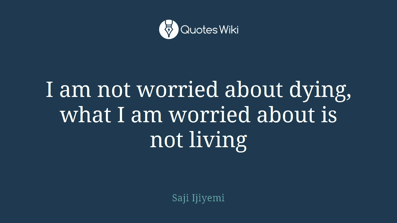 I am not worried about dying, what I am worried about is not living