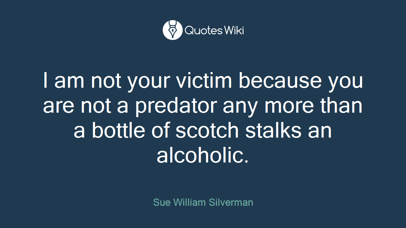 I am not your victim because you are not a predator any more than a bottle of scotch stalks an alcoholic.
