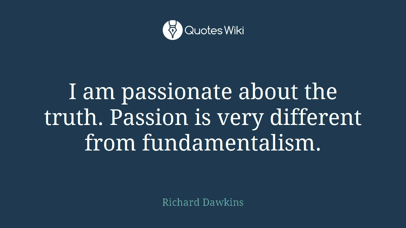 I am passionate about the truth. Passion is very different from fundamentalism.