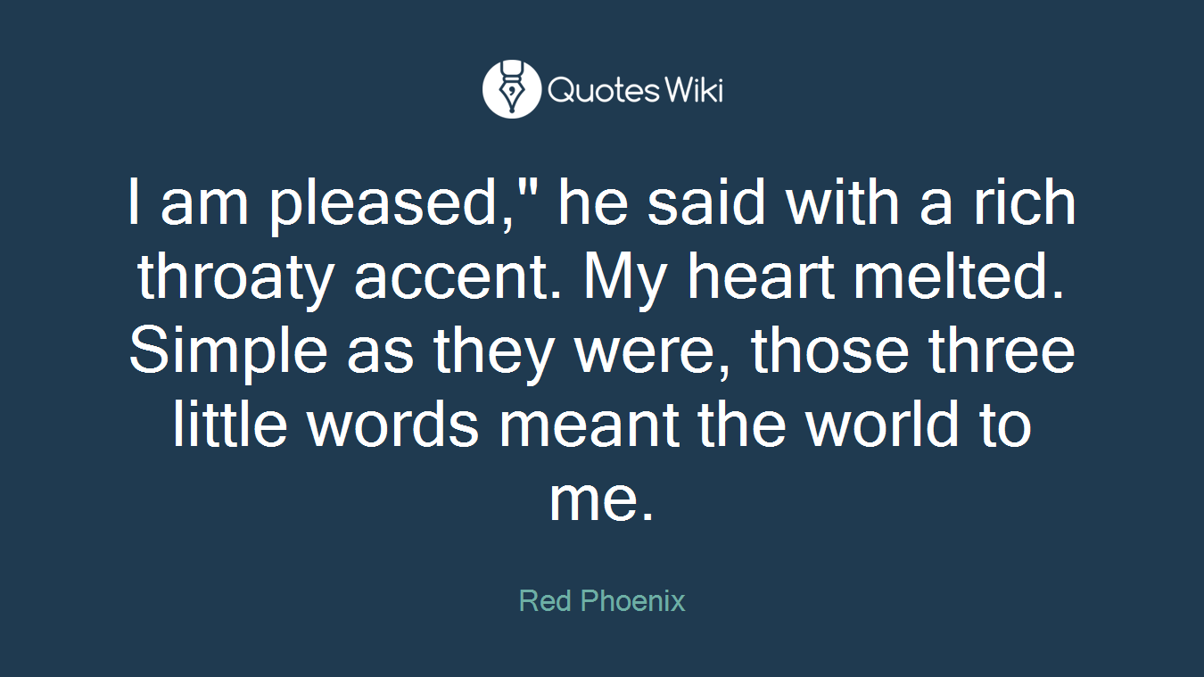 I am pleased," he said with a rich throaty accent. My heart melted. Simple as they were, those three little words meant the world to me.