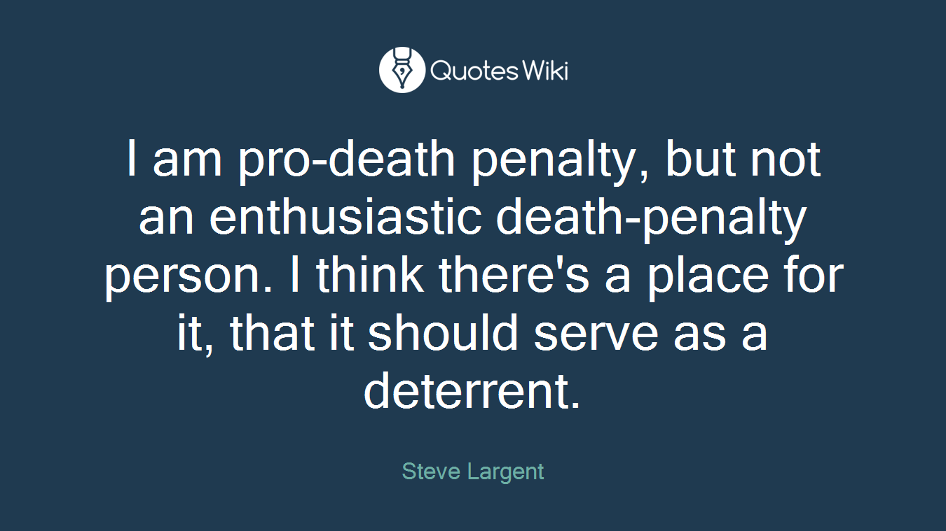 I am pro-death penalty, but not an enthusiastic death-penalty person. I think there's a place for it, that it should serve as a deterrent.