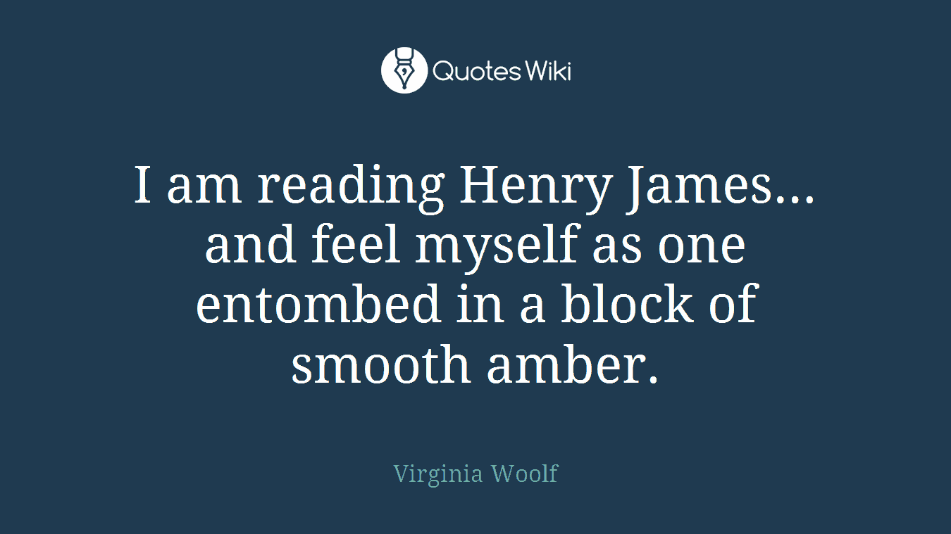 I am reading Henry James… and feel myself as one entombed in a block of smooth amber.