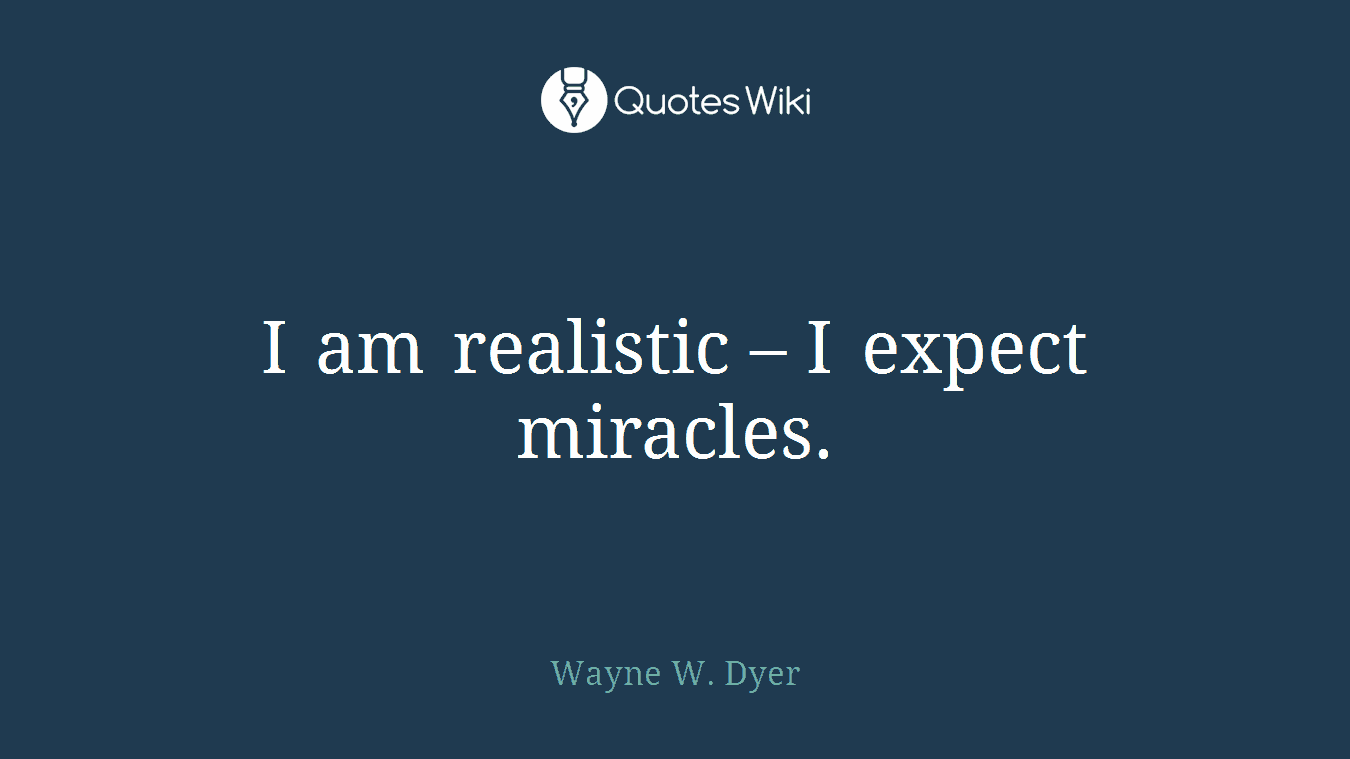 I am realistic – I expect miracles.