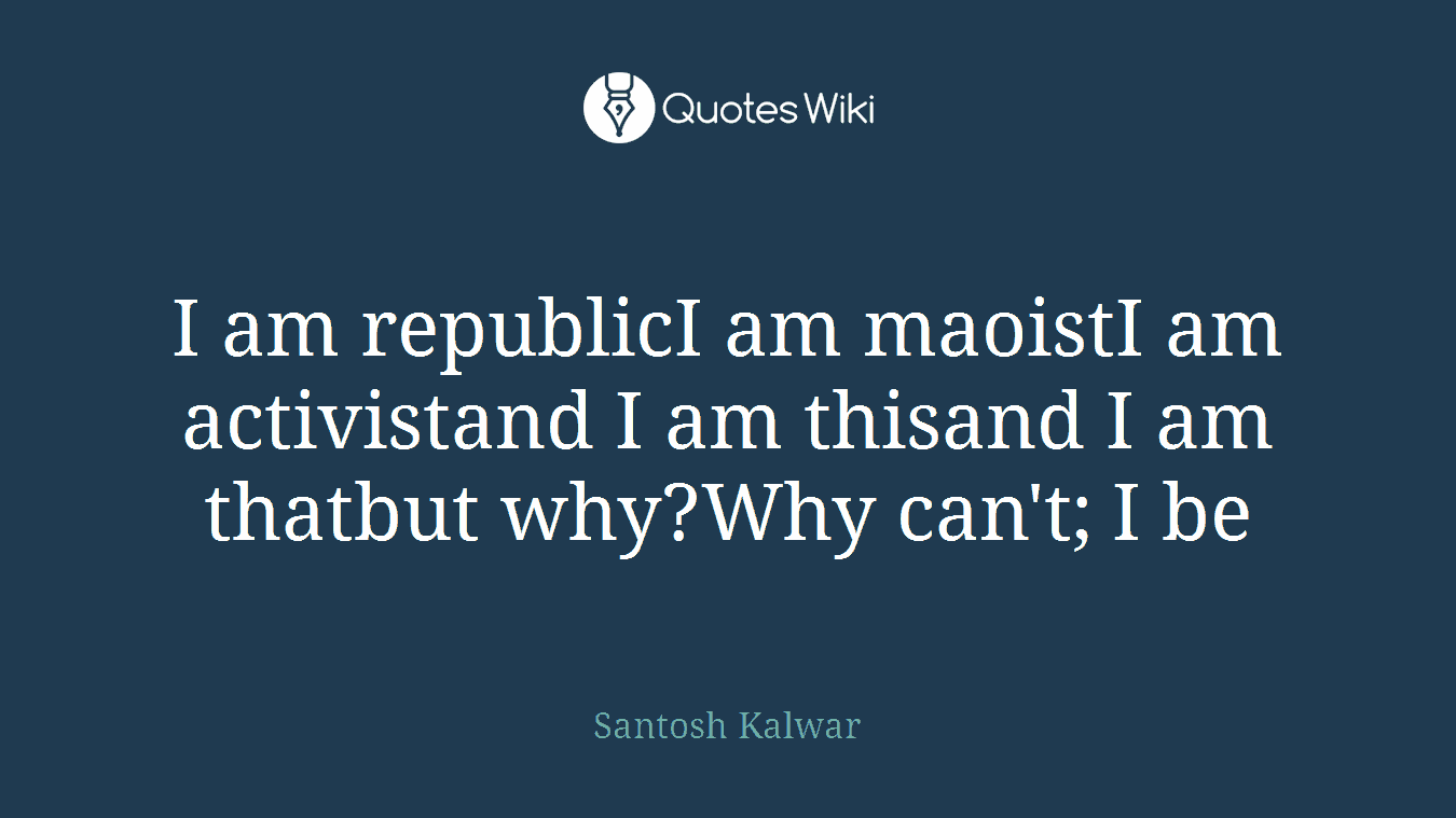 I am republicI am maoistI am activistand I am thisand I am thatbut why?Why can't; I be